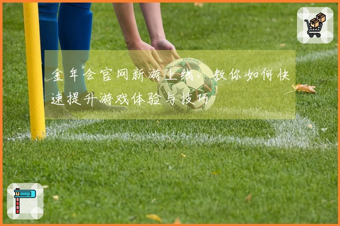 金年会官网新游上线，教你如何快速提升游戏体验与技巧