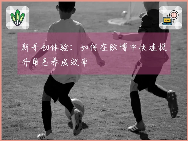 新手初体验：如何在欧博中快速提升角色养成效率
