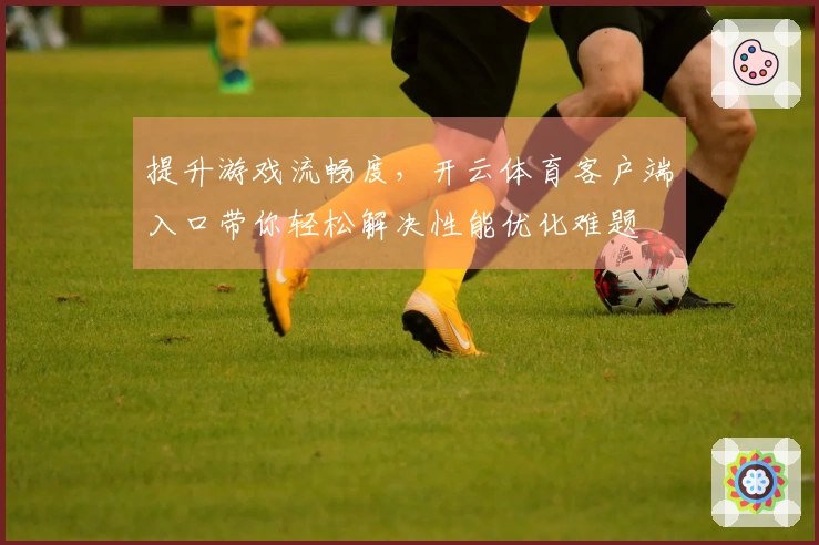 提升游戏流畅度，开云体育客户端入口带你轻松解决性能优化难题