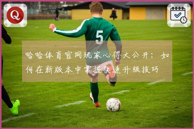 哈哈体育官网玩家心得大公开：如何在新版本中掌握快速升级技巧