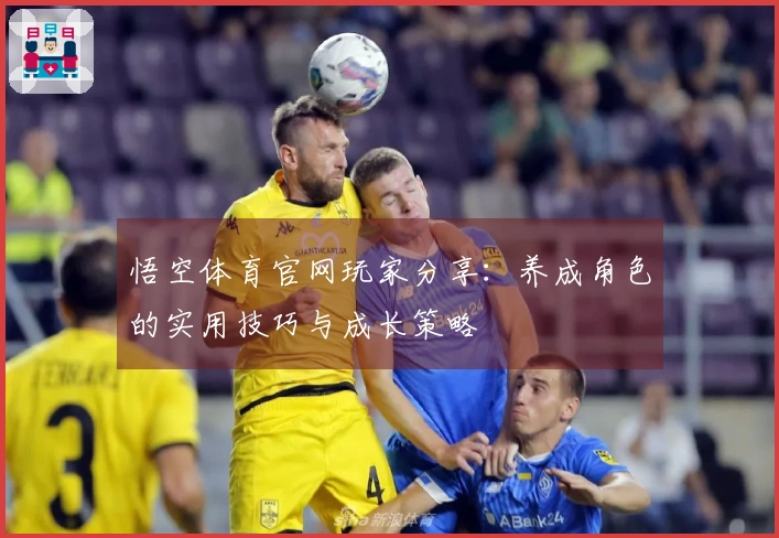 悟空体育官网玩家分享：养成角色的实用技巧与成长策略