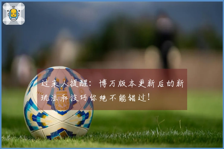 过来人提醒：博万版本更新后的新玩法和技巧你绝不能错过！