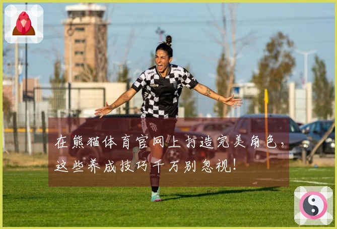 在熊猫体育官网上打造完美角色，这些养成技巧千万别忽视！