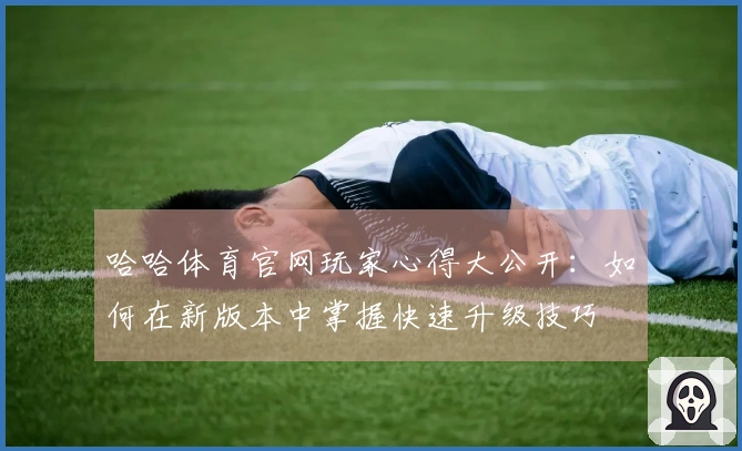 哈哈体育官网玩家心得大公开：如何在新版本中掌握快速升级技巧