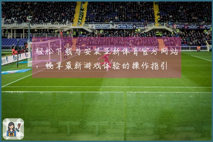 轻松下载与安装亚新体育官方网站，畅享最新游戏体验的操作指引