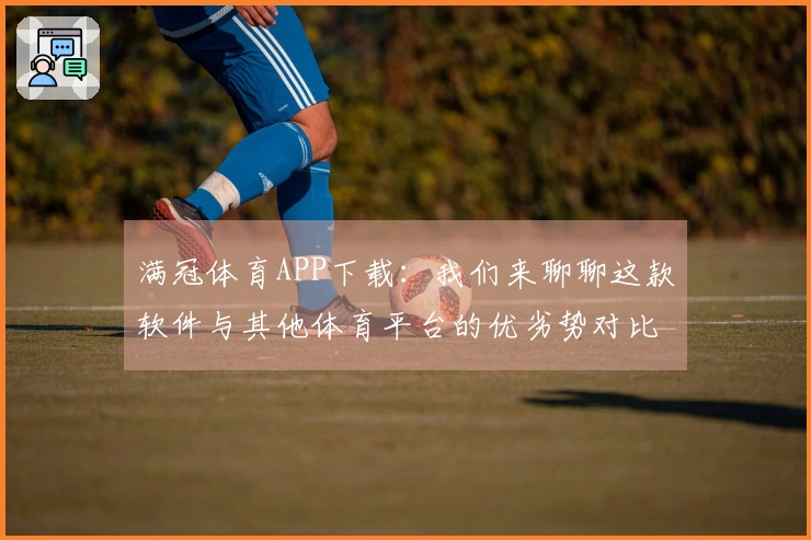 满冠体育APP下载：我们来聊聊这款软件与其他体育平台的优劣势对比