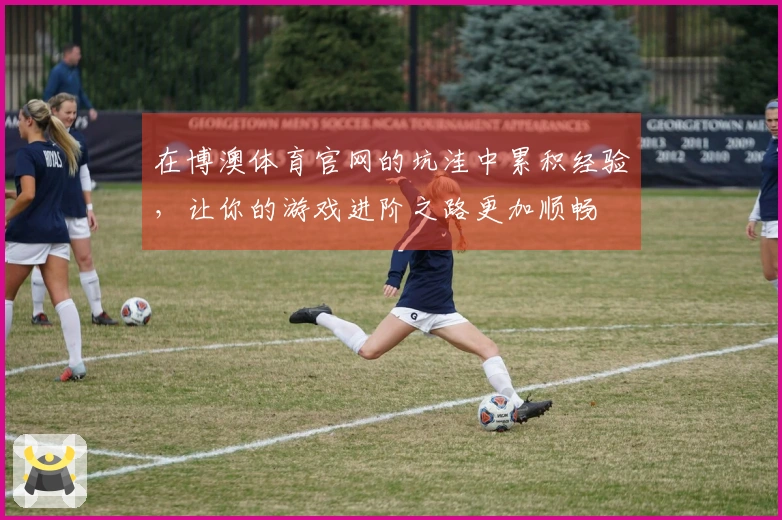 在博澳体育官网的坑洼中累积经验，让你的游戏进阶之路更加顺畅