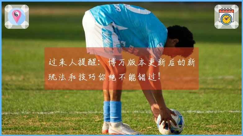 过来人提醒：博万版本更新后的新玩法和技巧你绝不能错过！