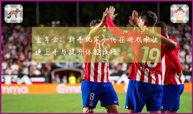 金年会：新手玩家如何在游戏中快速上手与提升体验技巧