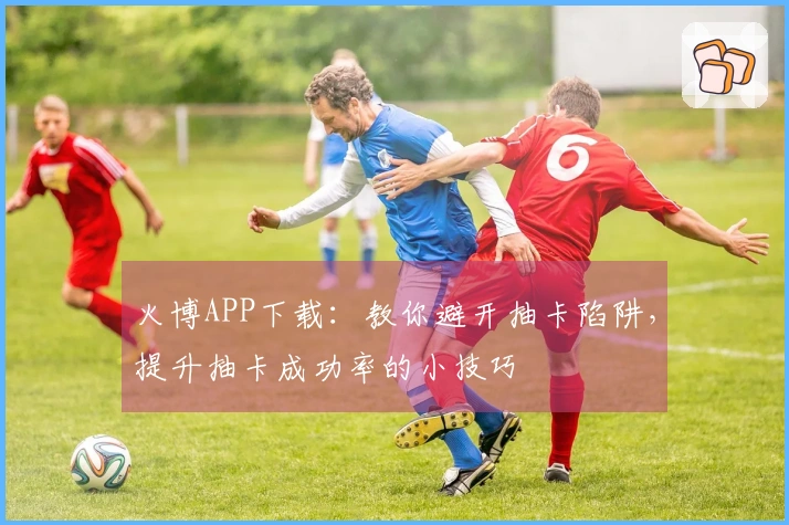 火博APP下载：教你避开抽卡陷阱，提升抽卡成功率的小技巧