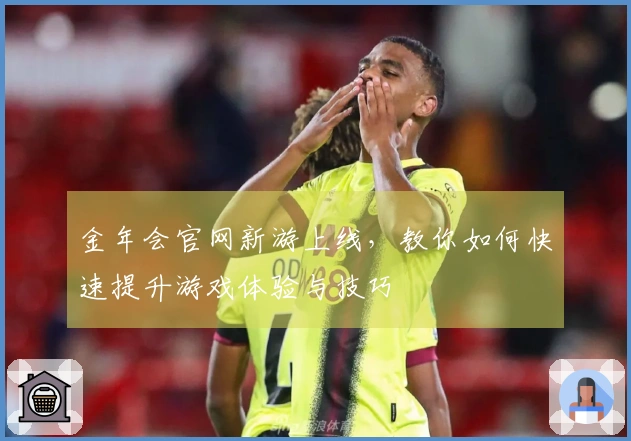 金年会官网新游上线，教你如何快速提升游戏体验与技巧