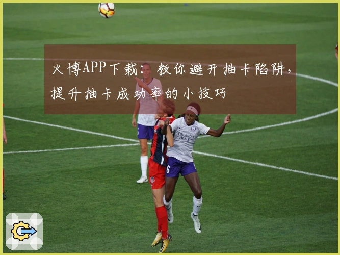 火博APP下载：教你避开抽卡陷阱，提升抽卡成功率的小技巧