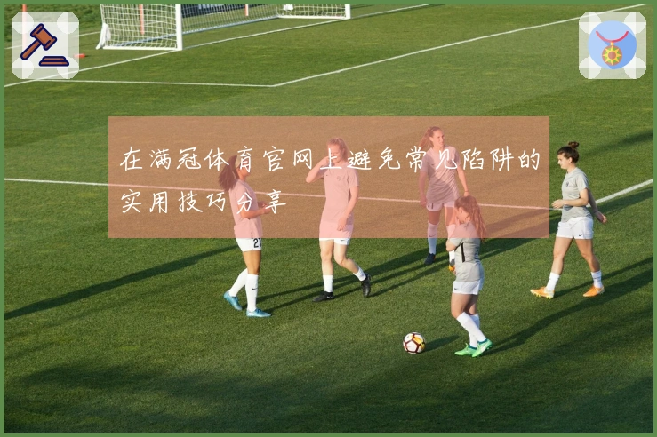 在满冠体育官网上避免常见陷阱的实用技巧分享