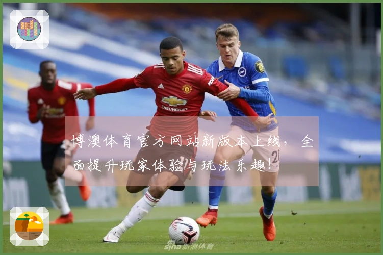 博澳体育官方网站新版本上线，全面提升玩家体验与玩法乐趣！