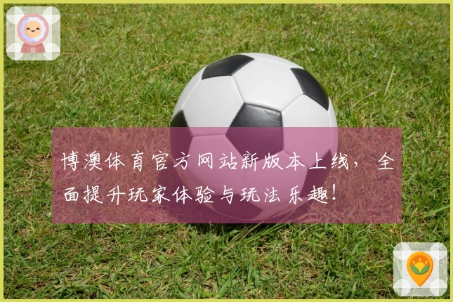 博澳体育官方网站新版本上线，全面提升玩家体验与玩法乐趣！