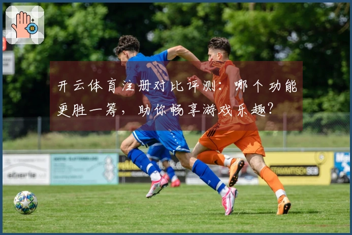 开云体育注册对比评测：哪个功能更胜一筹，助你畅享游戏乐趣？